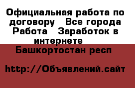 Официальная работа по договору - Все города Работа » Заработок в интернете   . Башкортостан респ.